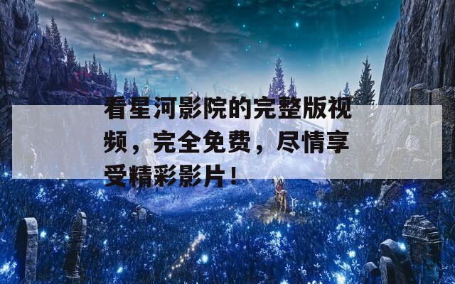 看星河影院的完整版视频，完全免费，尽情享受精彩影片！