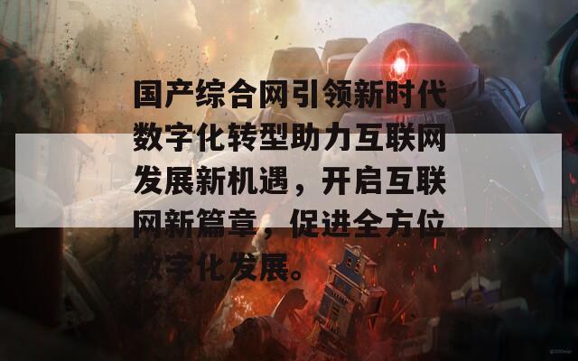 国产综合网引领新时代数字化转型助力互联网发展新机遇，开启互联网新篇章，促进全方位数字化发展。