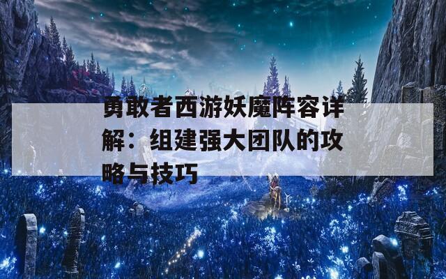 勇敢者西游妖魔阵容详解：组建强大团队的攻略与技巧