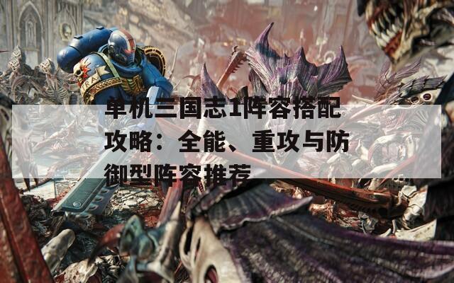 单机三国志1阵容搭配攻略：全能、重攻与防御型阵容推荐
