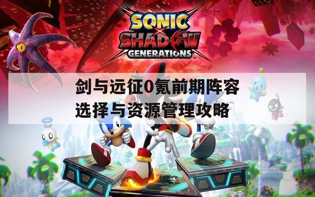 剑与远征0氪前期阵容选择与资源管理攻略