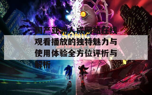 国产亚洲人成网站在线观看播放的独特魅力与使用体验全方位评析与解析