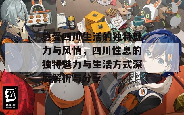感受四川生活的独特魅力与风情，四川性息的独特魅力与生活方式深度解析与分享