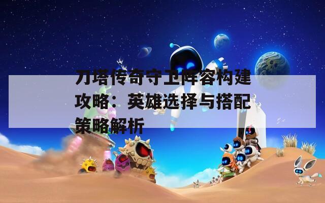 刀塔传奇守卫阵容构建攻略：英雄选择与搭配策略解析