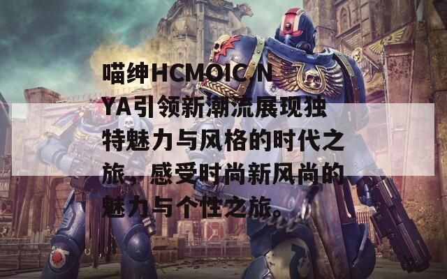 喵绅HCMOIC.NYA引领新潮流展现独特魅力与风格的时代之旅，感受时尚新风尚的魅力与个性之旅。