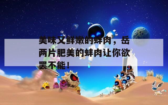 美味又鲜嫩的蚌肉，岳两片肥美的蚌肉让你欲罢不能！