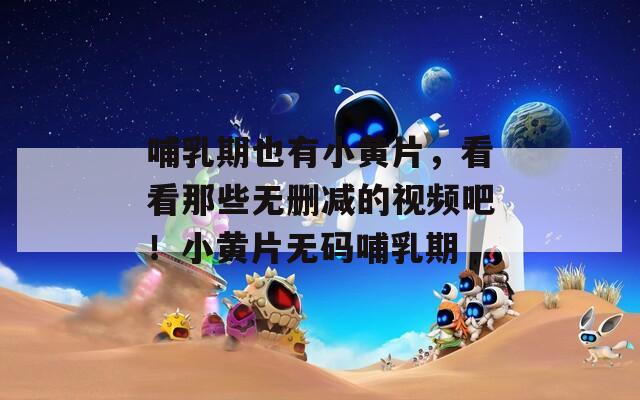 哺乳期也有小黄片，看看那些无删减的视频吧！小黄片无码哺乳期