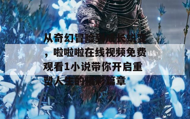 从奇幻冒险到成长蜕变，啦啦啦在线视频免费观看1小说带你开启重塑人生的精彩篇章