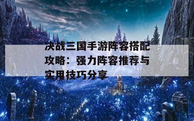 决战三国手游阵容搭配攻略：强力阵容推荐与实用技巧分享