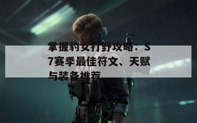 掌握豹女打野攻略：S7赛季最佳符文、天赋与装备推荐