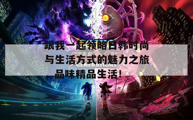 跟我一起领略日韩时尚与生活方式的魅力之旅，品味精品生活！