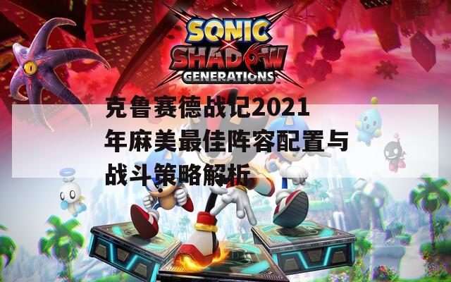克鲁赛德战记2021年麻美最佳阵容配置与战斗策略解析