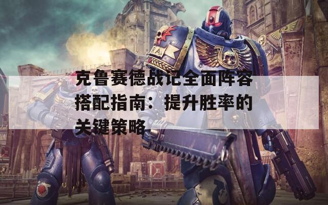 克鲁赛德战记全面阵容搭配指南：提升胜率的关键策略