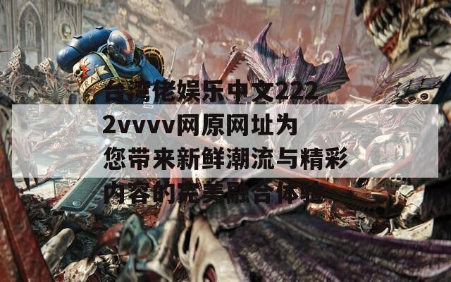 台湾佬娱乐中文2222vvvv网原网址为您带来新鲜潮流与精彩内容的完美融合体验