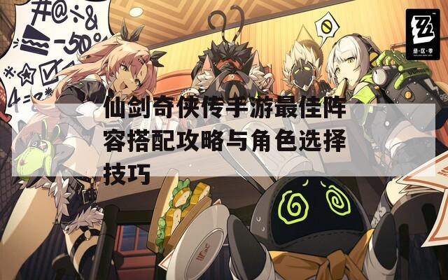 仙剑奇侠传手游最佳阵容搭配攻略与角色选择技巧