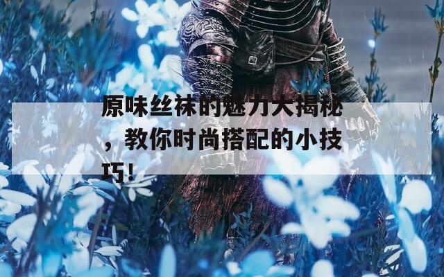 原味丝袜的魅力大揭秘，教你时尚搭配的小技巧！