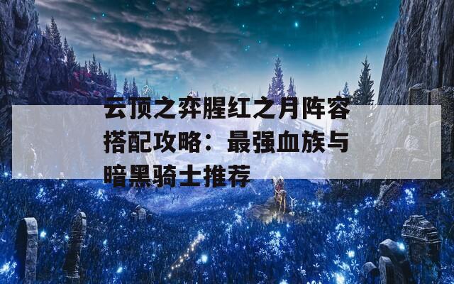 云顶之弈腥红之月阵容搭配攻略：最强血族与暗黑骑士推荐