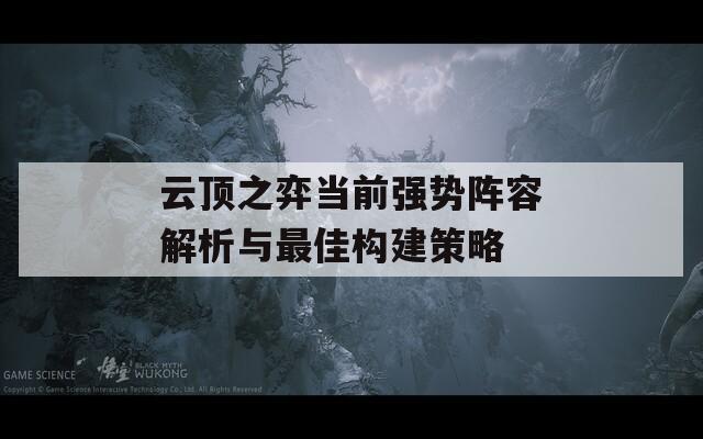 云顶之弈当前强势阵容解析与最佳构建策略