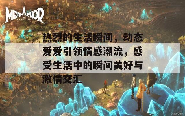 热烈的生活瞬间，动态爱爱引领情感潮流，感受生活中的瞬间美好与激情交汇