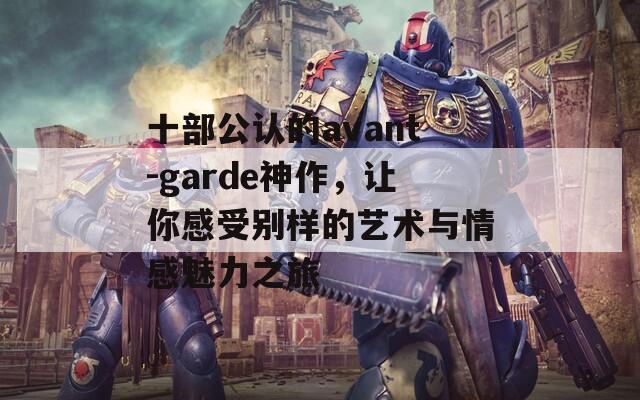 十部公认的avant-garde神作，让你感受别样的艺术与情感魅力之旅