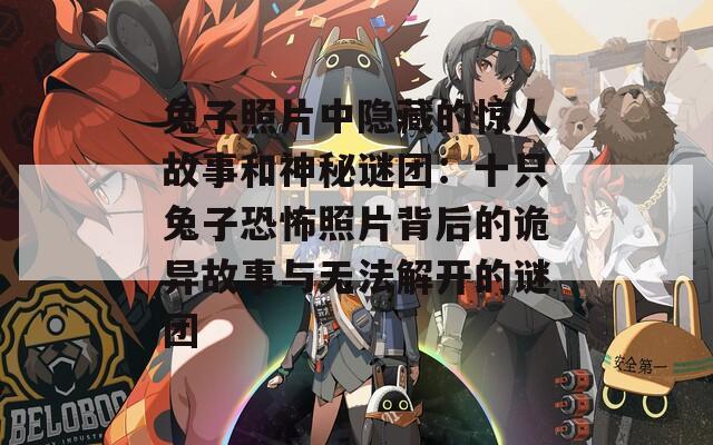 兔子照片中隐藏的惊人故事和神秘谜团：十只兔子恐怖照片背后的诡异故事与无法解开的谜团
