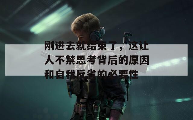 刚进去就结束了，这让人不禁思考背后的原因和自我反省的必要性