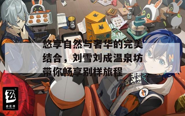 悠享自然与奢华的完美结合，刘雪刘成温泉坊带你畅享别样旅程