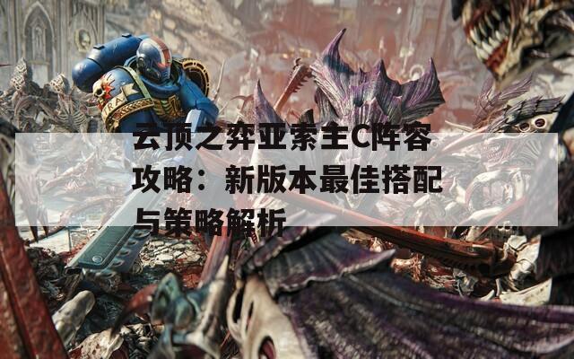 云顶之弈亚索主C阵容攻略：新版本最佳搭配与策略解析