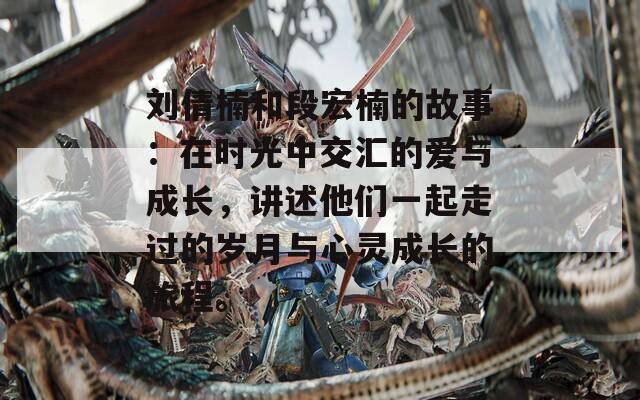 刘倩楠和段宏楠的故事：在时光中交汇的爱与成长，讲述他们一起走过的岁月与心灵成长的旅程。