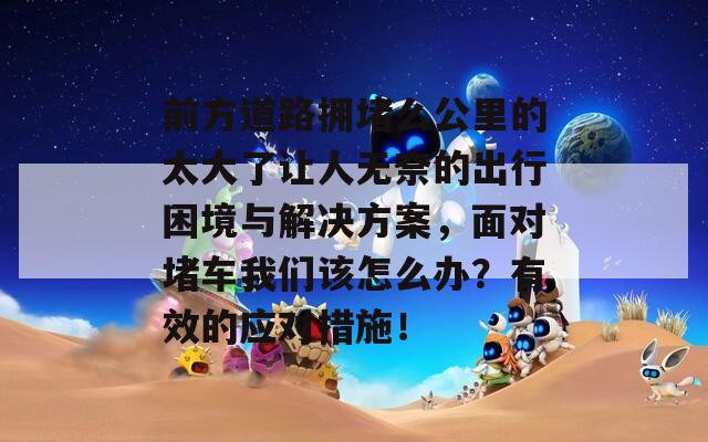 前方道路拥堵么公里的太大了让人无奈的出行困境与解决方案，面对堵车我们该怎么办？有效的应对措施！