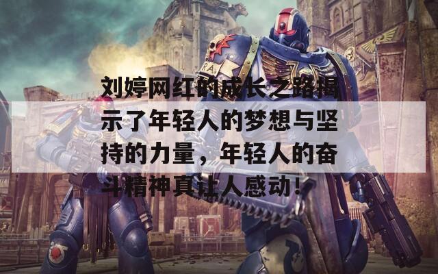 刘婷网红的成长之路揭示了年轻人的梦想与坚持的力量，年轻人的奋斗精神真让人感动！