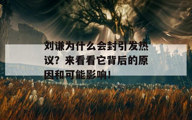 刘谦为什么会封引发热议？来看看它背后的原因和可能影响！