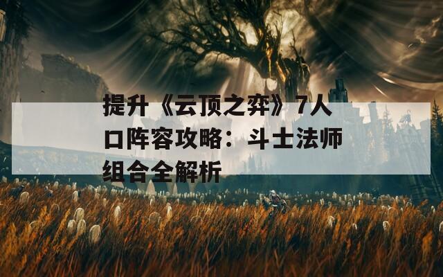 提升《云顶之弈》7人口阵容攻略：斗士法师组合全解析