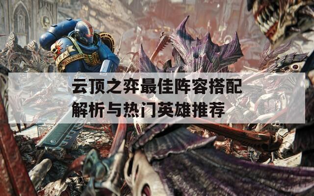 云顶之弈最佳阵容搭配解析与热门英雄推荐