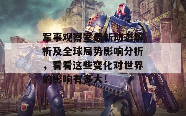 军事观察室最新动态解析及全球局势影响分析，看看这些变化对世界的影响有多大！