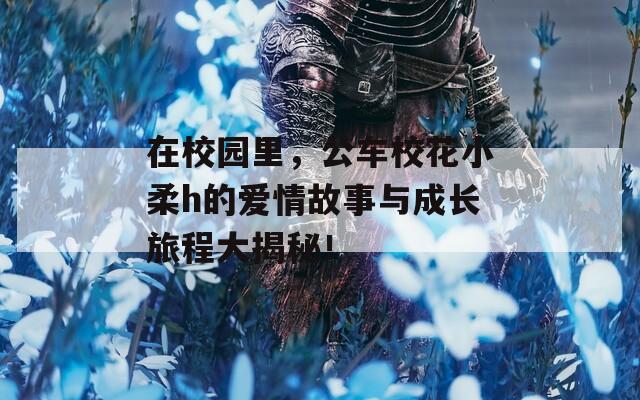 在校园里，公车校花小柔h的爱情故事与成长旅程大揭秘！