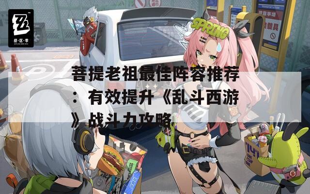 菩提老祖最佳阵容推荐：有效提升《乱斗西游》战斗力攻略