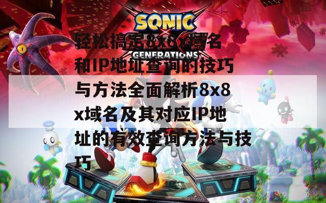 轻松搞定8x8x域名和IP地址查询的技巧与方法全面解析8x8x域名及其对应IP地址的有效查询方法与技巧