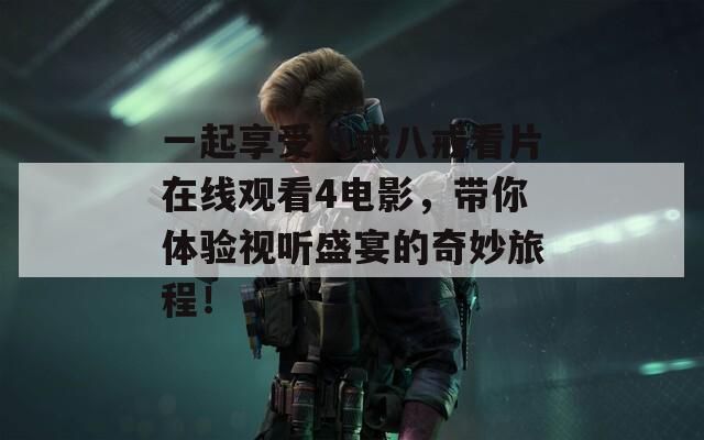 一起享受八戒八戒看片在线观看4电影，带你体验视听盛宴的奇妙旅程！