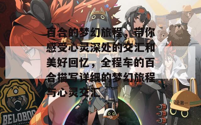 百合的梦幻旅程，带你感受心灵深处的交汇和美好回忆，全程车的百合描写详细的梦幻旅程与心灵交汇