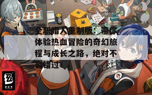 全职猎人重制版：带你体验热血冒险的奇幻旅程与成长之路，绝对不容错过！
