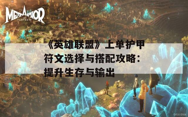 《英雄联盟》上单护甲符文选择与搭配攻略：提升生存与输出