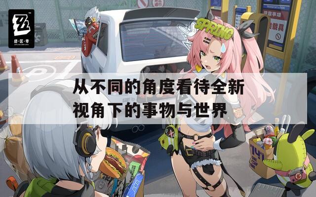 从不同的角度看待全新视角下的事物与世界