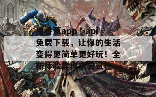 用香蕉app汅api免费下载，让你的生活变得更简单更好玩！全新体验等你来尝试！