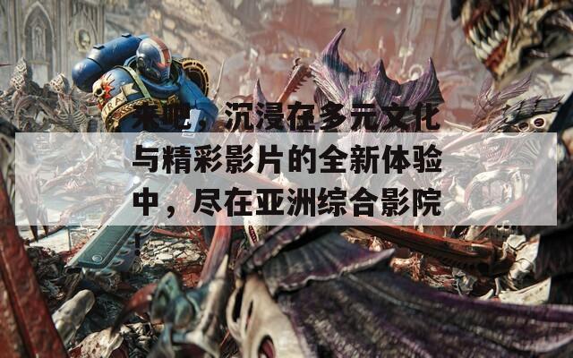 来吧，沉浸在多元文化与精彩影片的全新体验中，尽在亚洲综合影院！