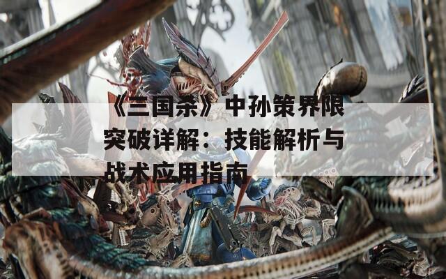 《三国杀》中孙策界限突破详解：技能解析与战术应用指南