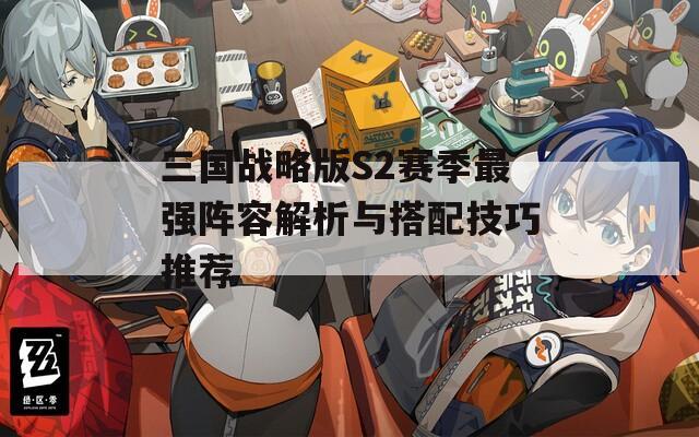 三国战略版S2赛季最强阵容解析与搭配技巧推荐