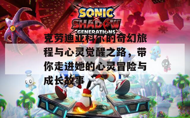 克劳迪亚科尔的奇幻旅程与心灵觉醒之路，带你走进她的心灵冒险与成长故事