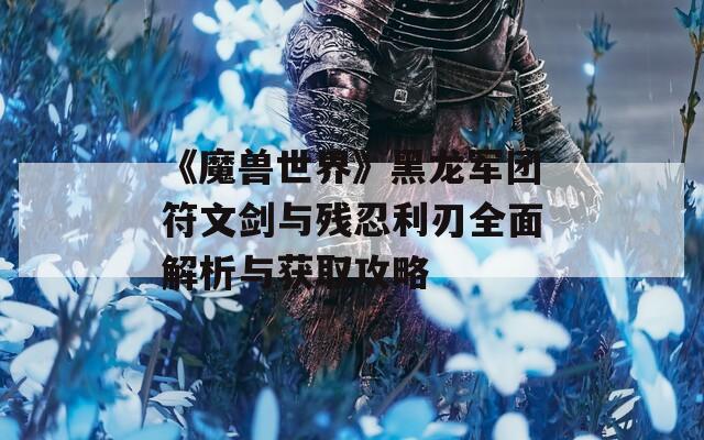 《魔兽世界》黑龙军团符文剑与残忍利刃全面解析与获取攻略
