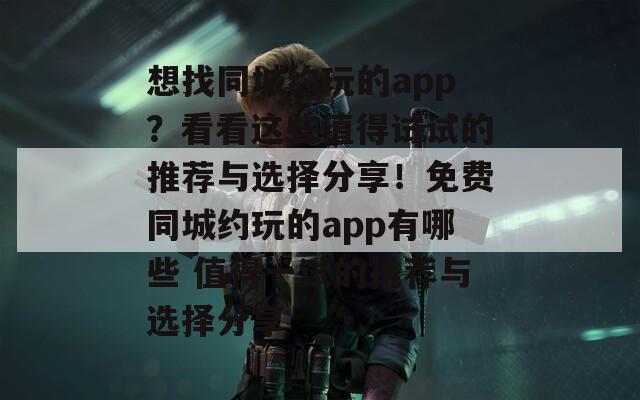 想找同城约玩的app？看看这些值得试试的推荐与选择分享！免费同城约玩的app有哪些 值得一试的推荐与选择分享